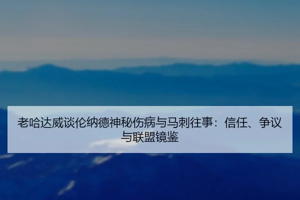 老哈达威谈伦纳德神秘伤病与马刺往事：信任、争议与联盟镜鉴