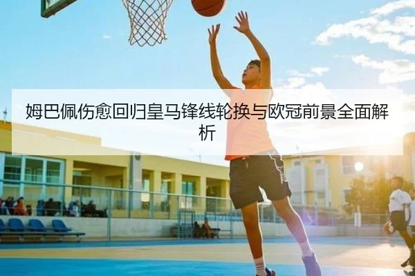 姆巴佩伤愈回归皇马锋线轮换与欧冠前景全面解析